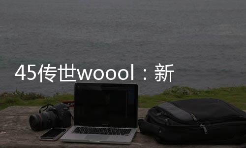 45传世woool：新时代的传奇世界